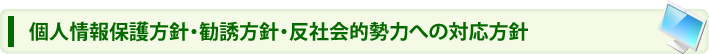 個人情報保護方針・勧誘方針・反社会的勢力への対応方針